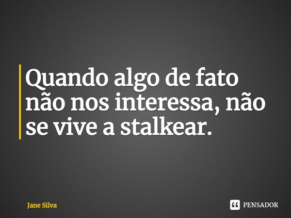 ⁠Quando algo de fato não nos interessa, não se vive a stalkear.... Frase de Jane Silva.