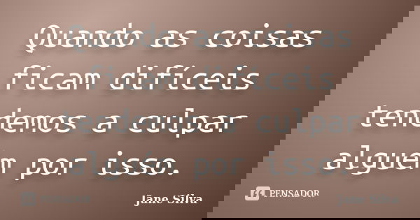 Quando as coisas ficam difíceis tendemos a culpar alguém por isso.... Frase de Jane Silva.