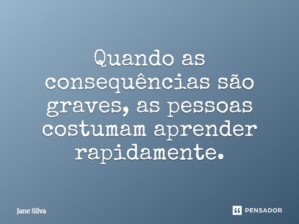 ⁠Quando as consequências são graves, as pessoas costumam aprender rapidamente.... Frase de Jane Silva.