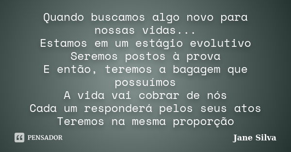 Quando buscamos algo novo para nossas vidas... Estamos em um estágio evolutivo Seremos postos à prova E então, teremos a bagagem que possuímos A vida vai cobrar... Frase de Jane Silva.