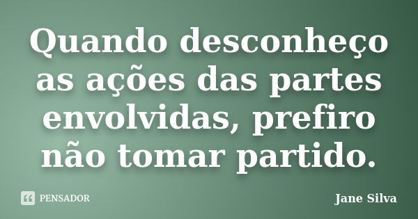 Quando desconheço as ações das partes envolvidas, prefiro não tomar partido.... Frase de Jane Silva.