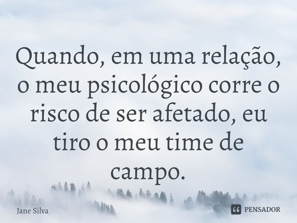 ⁠Quando, em uma relação, o meu psicológico corre o risco de ser afetado, eu tiro o meu time de campo.... Frase de Jane Silva.