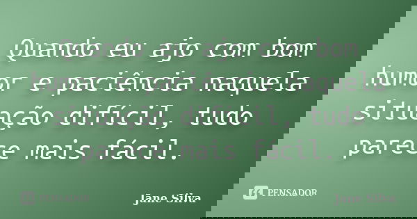 Quando eu ajo com bom humor e paciência naquela situação difícil, tudo parece mais fácil.... Frase de Jane Silva.