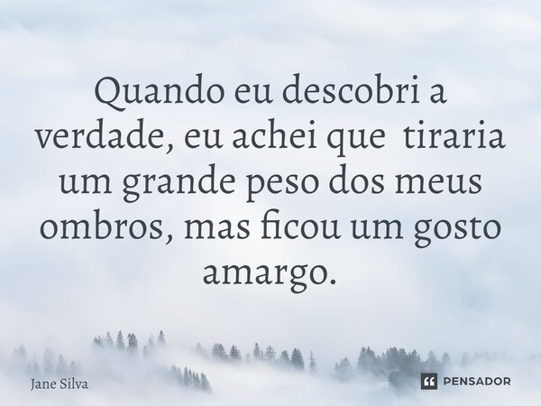 ⁠Quando eu descobri a verdade, eu achei que tiraria um grande peso dos meus ombros, mas ficou um gosto amargo.... Frase de Jane Silva.