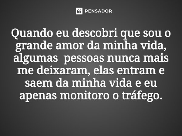 ⁠Quando eu descobri que sou o grande amor da minha vida, algumas pessoas nunca mais me deixaram, elas entram e saem da minha vida e eu apenas monitoro o tráfego... Frase de Jane Silva.