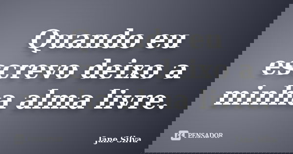 Quando eu escrevo deixo a minha alma livre.... Frase de Jane Silva.
