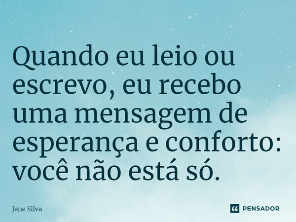 ⁠Quando eu leio ou escrevo, eu recebo uma mensagem de esperança e conforto: você não está só.... Frase de Jane Silva.