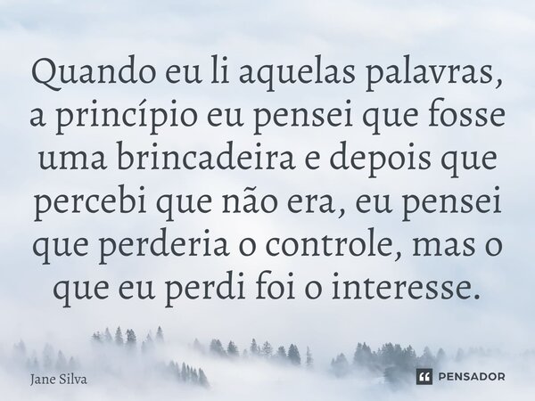 ⁠Quando eu li aquelas palavras, a princípio eu pensei que fosse uma brincadeira e depois que percebi que não era, eu pensei que perderia o controle, mas o que e... Frase de Jane Silva.