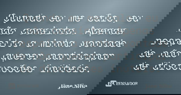 Quando eu me calo, eu não consinto. Apenas respeito a minha vontade de não querer participar de discussões inúteis.... Frase de Jane Silva.