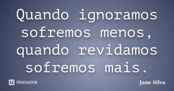 Quando ignoramos sofremos menos, quando revidamos sofremos mais.... Frase de Jane Silva.