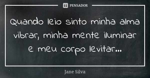 Quando leio sinto minha alma vibrar, minha mente iluminar e meu corpo levitar...... Frase de Jane Silva.