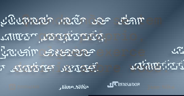 Quando não se tem amor próprio, alguém exerce domínio sobre você.... Frase de Jane Silva.
