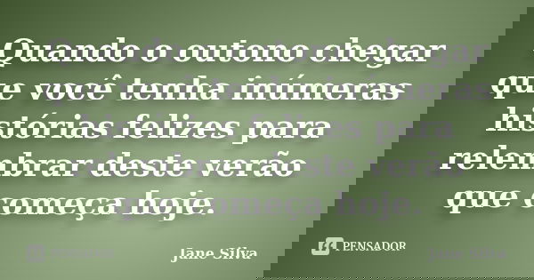 Quando o outono chegar que você tenha inúmeras histórias felizes para relembrar deste verão que começa hoje.... Frase de Jane Silva.