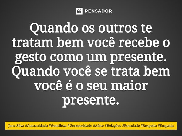 ⁠Quando os outros te tratam bem você recebe o gesto como um presente. Quando você se trata bem você é o seu maior presente.... Frase de Jane Silva.