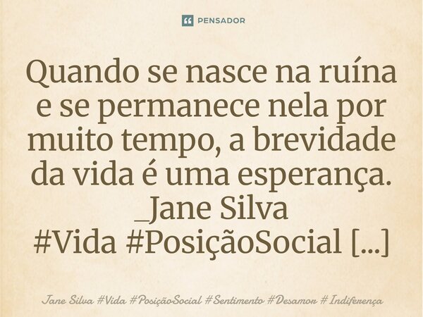 ⁠Quando se nasce na ruína e se permanece nela por muito tempo, a brevidade da vida é uma esperança.... Frase de Jane Silva.
