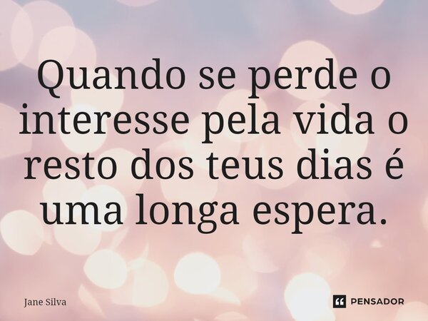 ⁠Quando se perde o interesse pela vida o resto dos teus dias é uma longa espera.... Frase de Jane Silva.