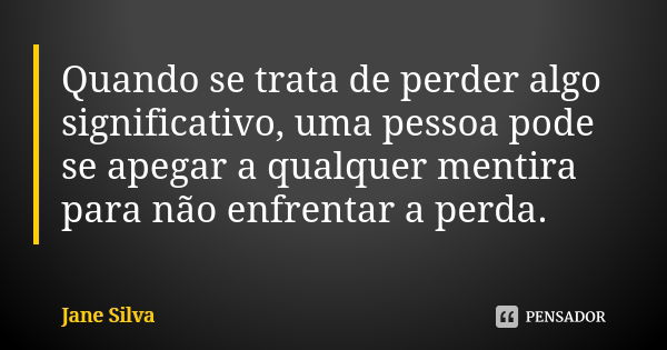 Quando se trata de perder algo significativo, uma pessoa pode se apegar a qualquer mentira para não enfrentar a perda.... Frase de Jane Silva.