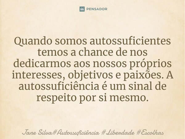 ⁠Quando somos autossuficientes temos a chance de nos dedicarmos aos nossos próprios interesses, objetivos e paixões. A autossuficiência é um sinal de respeito p... Frase de Jane Silva.