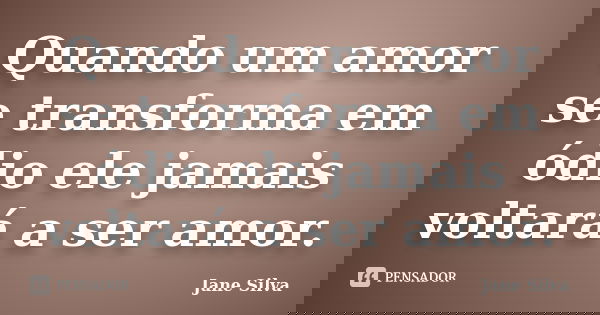 Quando um amor se transforma em ódio ele jamais voltará a ser amor.... Frase de Jane Silva.