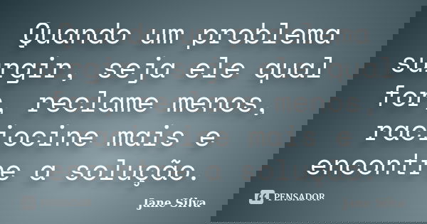 Quando um problema surgir, seja ele qual for, reclame menos, raciocine mais e encontre a solução.... Frase de Jane Silva.