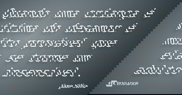 Quando uma criança é vítima do desamor é muito provável que ela se torne um adulto insensível.... Frase de Jane Silva.