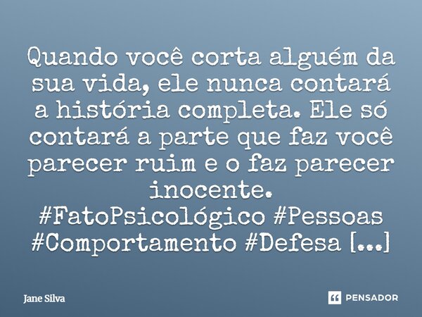 ⁠Quando você corta alguém da sua vida, ele nunca contará a história completa. Ele só contará a parte que faz você parecer ruim e o faz parecer inocente.... Frase de Jane Silva.