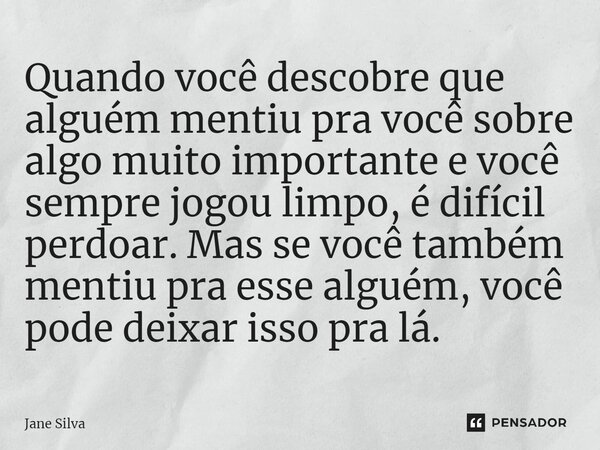 ⁠Quando você descobre que alguém mentiu pra você sobre algo muito importante e você sempre jogou limpo, é difícil perdoar. Mas se você também mentiu pra esse al... Frase de Jane Silva.