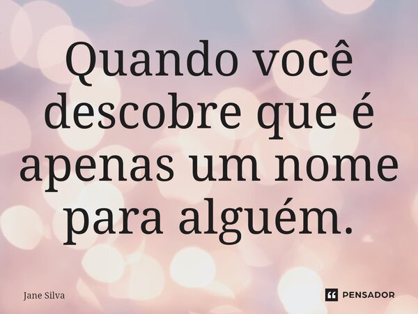 ⁠Quando você descobre que é apenas um nome para alguém.... Frase de Jane Silva.