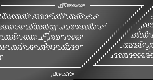 Quando você diz não e a pessoa se frustra, a revolta é dela e não sua. É por essa razão que não se deve fazer concessões.... Frase de Jane Silva.