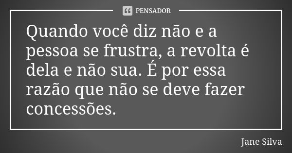 Quando você diz não e a pessoa se frustra, a revolta é dela e não sua. É por essa razão que não se deve fazer concessões.... Frase de Jane Silva.