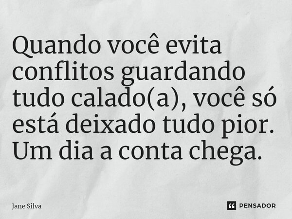 ⁠Quando você evita conflitos guardando tudo calado(a), você só está deixado tudo pior. Um dia a conta chega.... Frase de Jane Silva.