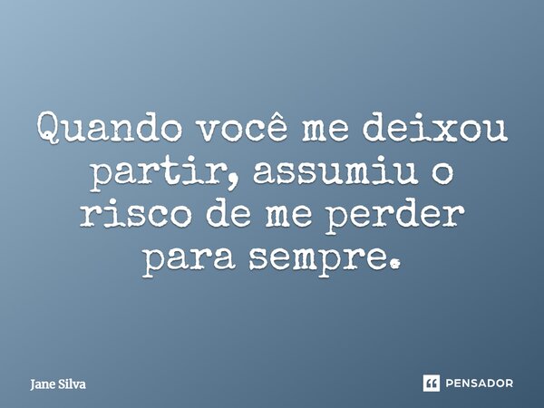 Quando você me deixou partir, assumiu o risco de me perder para sempre.... Frase de Jane Silva.