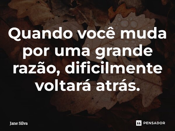 ⁠Quando você muda por uma grande razão, dificilmente voltará atrás.... Frase de Jane Silva.