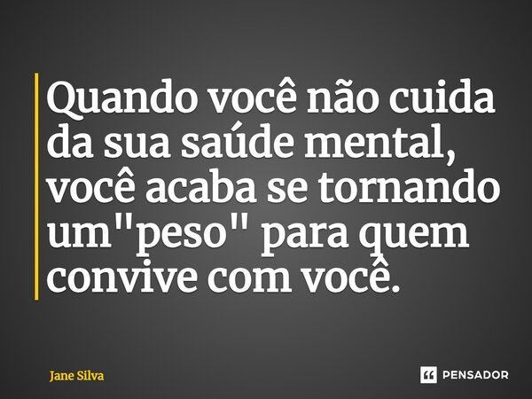 ⁠Quando você não cuida da sua saúde mental, você acaba se tornando um "peso" para quem convive com você.... Frase de Jane Silva.