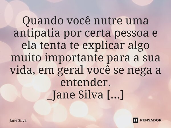 ⁠Quando você nutre uma antipatia por certa pessoa e ela tenta te explicar algo muito importante para a sua vida, em geral você se nega a entender.... Frase de Jane Silva.