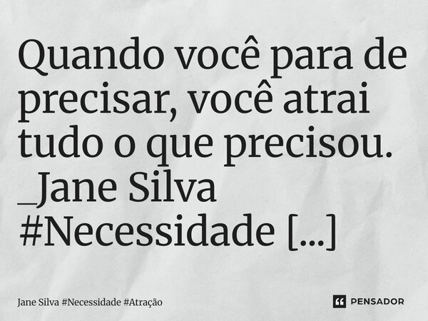 ⁠Quando você para de precisar, você atrai tudo o que precisou.... Frase de Jane Silva.
