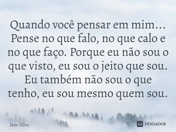 ⁠Quando você pensar em mim... Pense no que falo, no que calo e no que faço. Porque eu não sou o que visto, eu sou o jeito que sou. Eu também não sou o que tenho... Frase de Jane Silva.