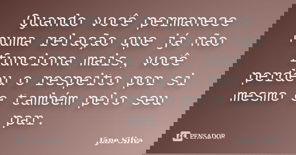 Quando você permanece numa relação que já não funciona mais, você perdeu o respeito por si mesmo e também pelo seu par.... Frase de Jane Silva.