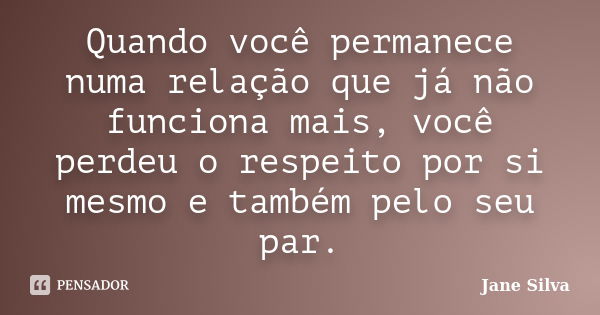 Quando você permanece numa relação que já não funciona mais, você perdeu o respeito por si mesmo e também pelo seu par.... Frase de Jane Silva.