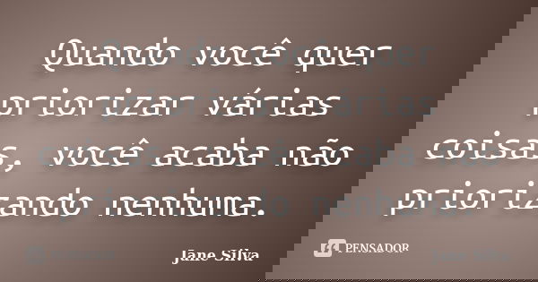 Quando você quer priorizar várias coisas, você acaba não priorizando nenhuma.... Frase de Jane Silva.
