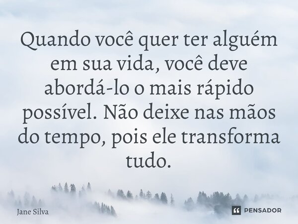 Quando você quer ter alguém em sua vida, você deve abordá-lo o mais rápido possível. Não deixe nas mãos do tempo, pois ele transforma tudo.... Frase de Jane Silva.