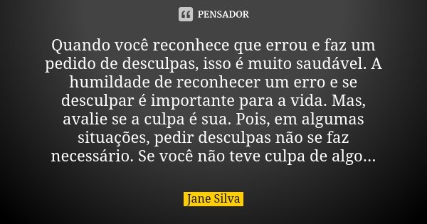 Quando você reconhece que errou e faz um pedido de desculpas, isso é muito saudável. A humildade de reconhecer um erro e se desculpar é importante para a vida. ... Frase de Jane Silva.