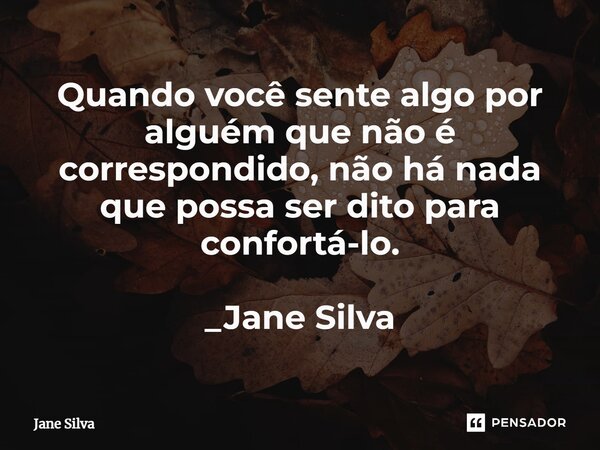 ⁠Quando você sente algo por alguém que não é correspondido, não há nada que possa ser dito para confortá-lo.... Frase de Jane Silva.
