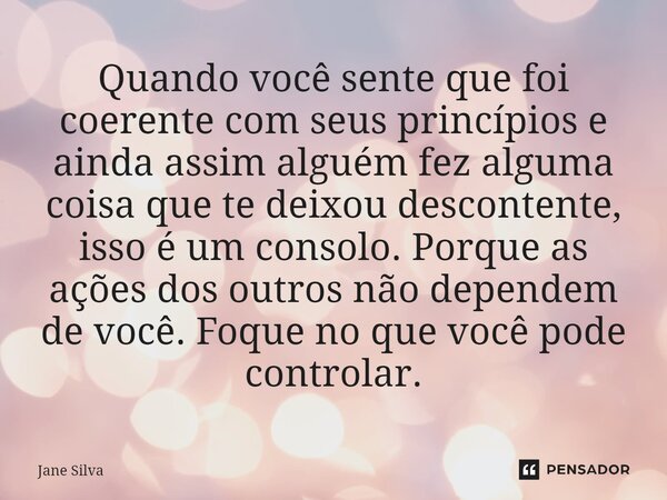 ⁠Quando você sente que foi coerente com seus princípios e ainda assim alguém fez alguma coisa que te deixou descontente, isso é um consolo. Porque as ações dos ... Frase de Jane Silva.