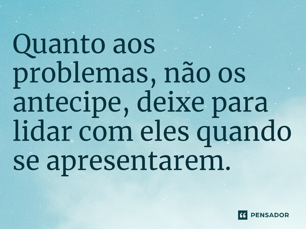⁠Quanto aos problemas, não os antecipe, deixe para lidar com eles quando se apresentarem.... Frase de Jane Silva.