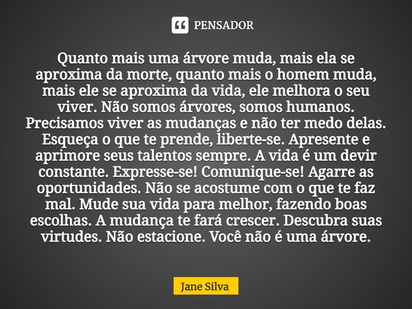 Quanto mais uma árvore muda, mais ela se aproxima da morte, quanto mais o homem muda, mais ele se aproxima da vida, ele melhora o seu viver. Não somos árvores,... Frase de Jane Silva.