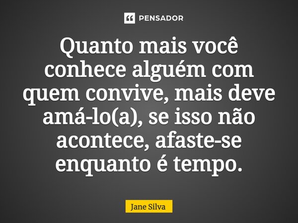 ⁠Quanto mais você conhece alguém com quem convive, mais deve amá-lo(a), se isso não acontece, afaste-se enquanto é tempo.... Frase de Jane Silva.