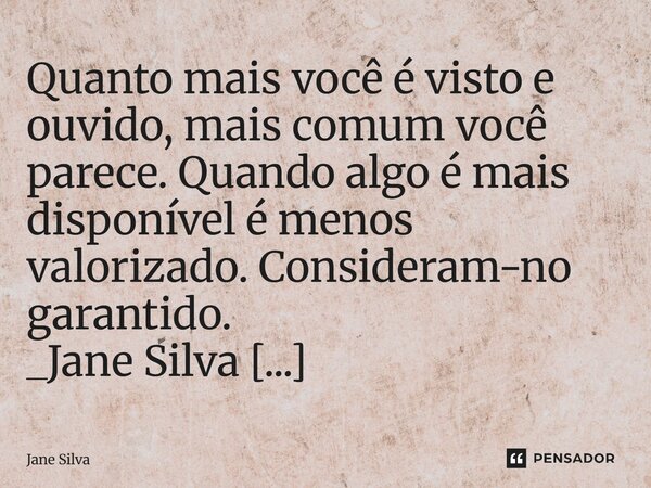 ⁠Quanto mais você é visto e ouvido, mais comum você parece. Quando algo é mais disponível é menos valorizado. Consideram-no garantido.... Frase de Jane Silva.