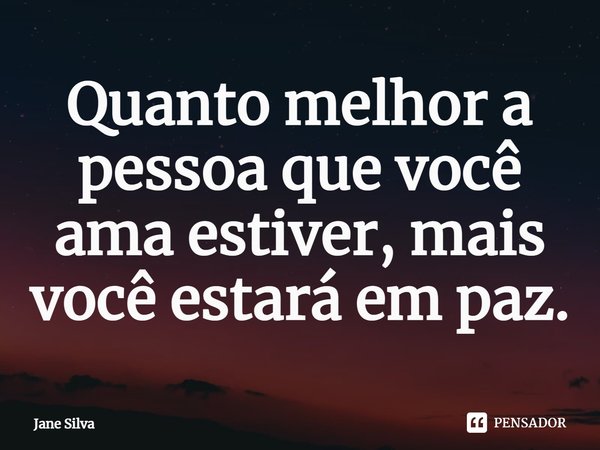 ⁠Quanto melhor a pessoa que você ama estiver, mais você estará em paz.... Frase de Jane Silva.