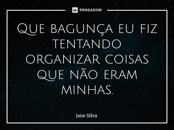 ⁠Que bagunça eu fiz tentando organizar coisas que não eram minhas.... Frase de Jane Silva.